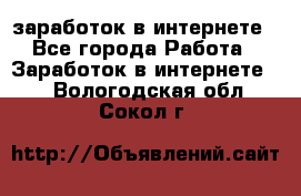  заработок в интернете - Все города Работа » Заработок в интернете   . Вологодская обл.,Сокол г.